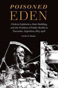 Title: Poisoned Eden: Cholera Epidemics, State-Building, and the Problem of Public Health in Tucumán, Argentina, 1865-1908, Author: Carlos S. Dimas