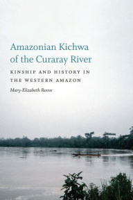 Title: Amazonian Kichwa of the Curaray River: Kinship and History in the Western Amazon, Author: Mary-Elizabeth Reeve