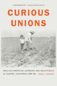 Title: Curious Unions: Mexican American Workers and Resistance in Oxnard, California, 1898-1961, Author: Frank P. Barajas