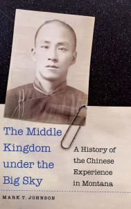 Title: The Middle Kingdom under the Big Sky: A History of the Chinese Experience in Montana, Author: Mark T. Johnson