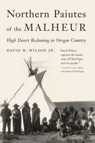 Title: Northern Paiutes of the Malheur: High Desert Reckoning in Oregon Country, Author: David H. Wilson Jr.