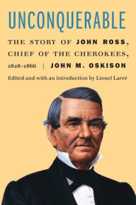 Title: Unconquerable: The Story of John Ross, Chief of the Cherokees, 1828-1866, Author: John M. Oskison