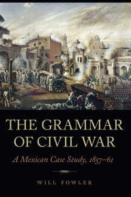 Title: The Grammar of Civil War: A Mexican Case Study, 1857-61, Author: Will Fowler