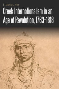 Title: Creek Internationalism in an Age of Revolution, 1763-1818, Author: James L. Hill