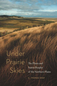 Title: Under Prairie Skies: The Plants and Native Peoples of the Northern Plains, Author: C. Thomas Shay