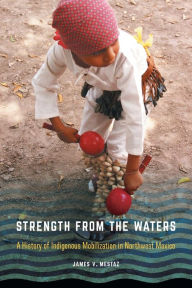 Title: Strength from the Waters: A History of Indigenous Mobilization in Northwest Mexico, Author: James V. Mestaz