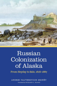 Title: Russian Colonization of Alaska: From Heyday to Sale, 1818-1867, Author: Andrei Val'terovich Grinëv