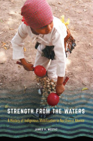 Title: Strength from the Waters: A History of Indigenous Mobilization in Northwest Mexico, Author: James V. Mestaz