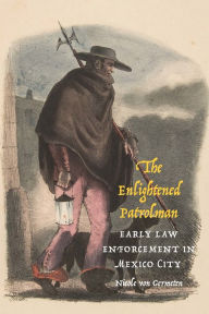 Title: The Enlightened Patrolman: Early Law Enforcement in Mexico City, Author: Nicole von Germeten