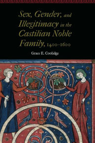 Title: Sex, Gender, and Illegitimacy in the Castilian Noble Family, 1400-1600, Author: Grace E. Coolidge