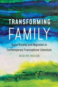 Title: Transforming Family: Queer Kinship and Migration in Contemporary Francophone Literature, Author: Jocelyn Frelier