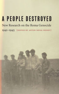 Title: A People Destroyed: New Research on the Roma Genocide, 1941-1945, Author: Anton Weiss-Wendt