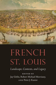 Title: French St. Louis: Landscape, Contexts, and Legacy, Author: Jay Gitlin