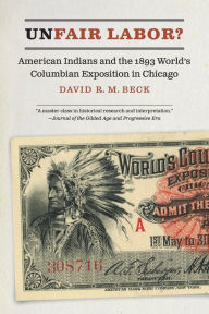 Title: Unfair Labor?: American Indians and the 1893 World's Columbian Exposition in Chicago, Author: David R. M. Beck