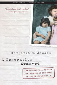 Title: A Generation Removed: The Fostering and Adoption of Indigenous Children in the Postwar World, Author: Margaret D. Jacobs