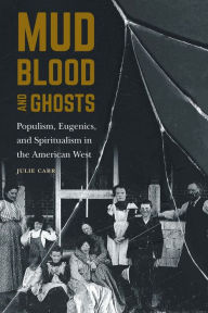 Title: Mud, Blood, and Ghosts: Populism, Eugenics, and Spiritualism in the American West, Author: Julie Carr