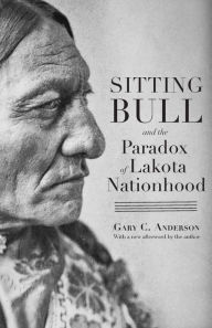 Title: Sitting Bull and the Paradox of Lakota Nationhood, Author: Gary C. Anderson