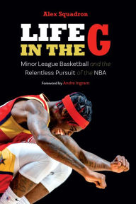 Read free books online free no downloading Life in the G: Minor League Basketball and the Relentless Pursuit of the NBA 9781496235855 by Alex Squadron, Andre Ingram