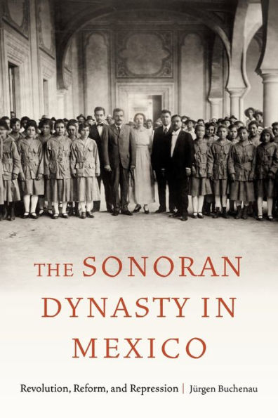 The Sonoran Dynasty Mexico: Revolution, Reform, and Repression