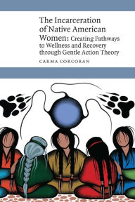 Title: The Incarceration of Native American Women: Creating Pathways to Wellness and Recovery through Gentle Action Theory, Author: Carma Corcoran