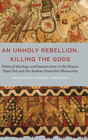 An Unholy Rebellion, Killing the Gods: Political Ideology and Insurrection Mayan Popul Vuh Andean Huarochiri Manuscript