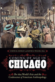 Title: Coming of Age in Chicago: The 1893 World's Fair and the Coalescence of American Anthropology, Author: Curtis M. Hinsley