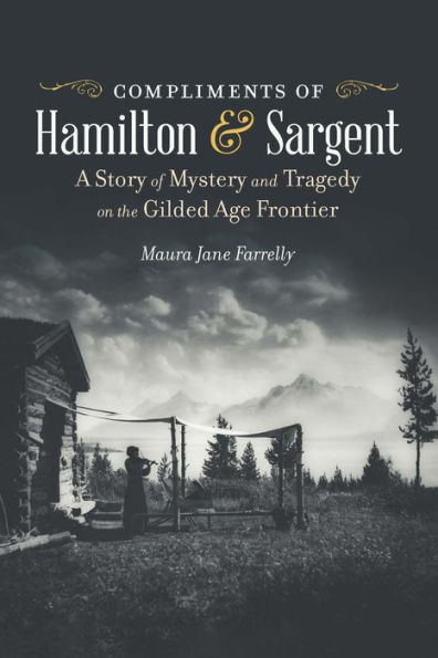 Compliments of Hamilton and Sargent: A Story Mystery Tragedy on the Gilded Age Frontier