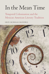 Title: In the Mean Time: Temporal Colonization and the Mexican American Literary Tradition, Author: Erin Murrah-Mandril