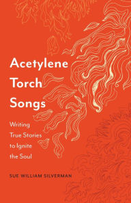 Title: Acetylene Torch Songs: Writing True Stories to Ignite the Soul, Author: Sue William Silverman