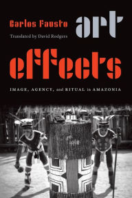 Title: Art Effects: Image, Agency, and Ritual in Amazonia, Author: Carlos Fausto
