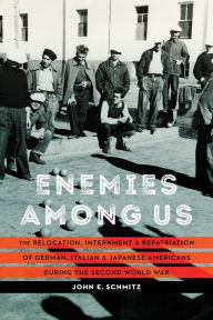 Title: Enemies among Us: The Relocation, Internment, and Repatriation of German, Italian, and Japanese Americans during the Second World War, Author: John E. Schmitz