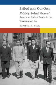 Title: Bribed with Our Own Money: Federal Abuse of American Indian Funds in the Termination Era, Author: David R. M. Beck