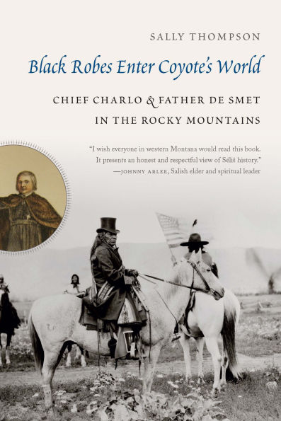 Black Robes Enter Coyote's World: Chief Charlo and Father De Smet the Rocky Mountains