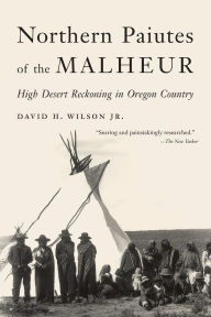 Title: Northern Paiutes of the Malheur: High Desert Reckoning in Oregon Country, Author: David H. Wilson Jr.