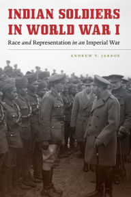 Title: Indian Soldiers in World War I: Race and Representation in an Imperial War, Author: Andrew T. Jarboe