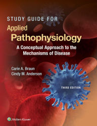 Title: Study Guide for Applied Pathophysiology: A Conceptual Approach to the Mechanisms of Disease, Author: Carie A. Braun PhD