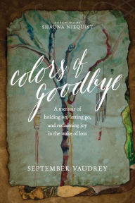 Title: Colors of Goodbye: A Memoir of Holding On, Letting Go, and Reclaiming Joy in the Wake of Loss, Author: September Vaudrey