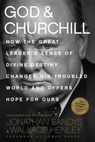 Title: God and Churchill: How the Great Leader's Sense of Divine Destiny Changed His Troubled World and Offers Hope for Ours, Author: Jonathan Sandys
