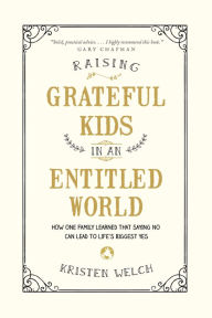 Title: Raising Grateful Kids in an Entitled World: How One Family Learned That Saying No Can Lead to Life's Biggest Yes, Author: Kristen Welch