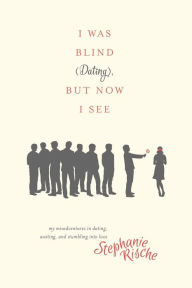 Title: I Was Blind (Dating), But Now I See: My Misadventures in Dating, Waiting, and Stumbling into Love, Author: Stephanie Rische