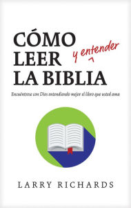 Title: Cómo leer (y entender) la Biblia: Encuéntrese con Dios entendiendo mejor el libro que usted ama, Author: Larry Richards