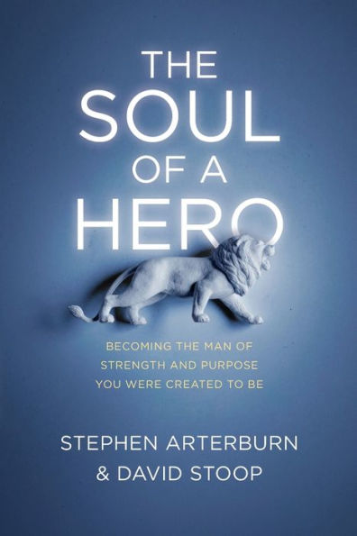 The Soul of a Hero: Becoming the Man of Strength and Purpose You Were Created to Be