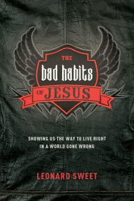 Title: The Bad Habits of Jesus: Showing Us the Way to Live Right in a World Gone Wrong, Author: Leonard Sweet