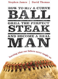 Title: How to Hit a Curveball, Grill the Perfect Steak, and Become a Real Man: Learning What Our Fathers Never Taught Us, Author: Stephen James