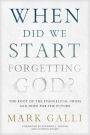 When Did We Start Forgetting God?: The Root of the Evangelical Crisis and Hope for the Future