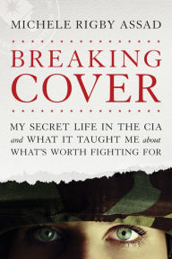Title: Breaking Cover: My Secret Life in the CIA and What It Taught Me about What's Worth Fighting For, Author: Michele Rigby Assad