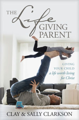 The Lifegiving Parent Giving Your Child A Life Worth Living For Christ