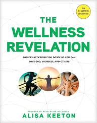 Title: The Wellness Revelation: Lose What Weighs You Down So You Can Love God, Yourself, and Others, Author: Alisa Keeton