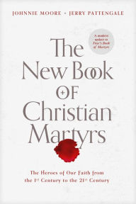 Title: The New Book of Christian Martyrs: The Heroes of Our Faith from the 1st Century to the 21st Century, Author: Johnnie Moore