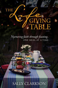 Title: The Lifegiving Table: Nurturing Faith through Feasting, One Meal at a Time, Author: Sally Clarkson